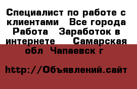 Специалист по работе с клиентами - Все города Работа » Заработок в интернете   . Самарская обл.,Чапаевск г.